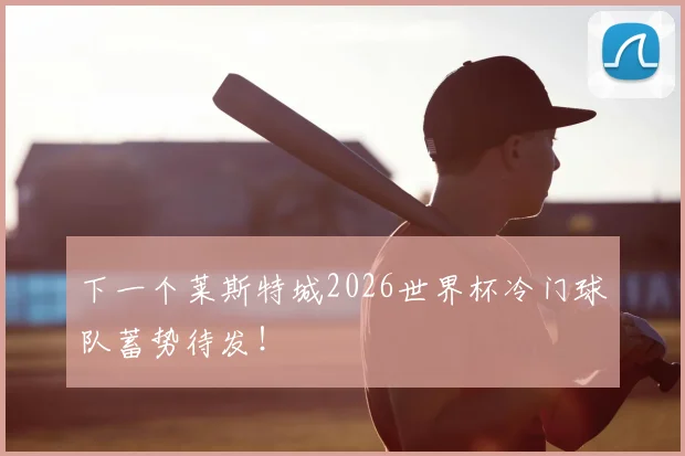 下一个莱斯特城2026世界杯冷门球队蓄势待发！