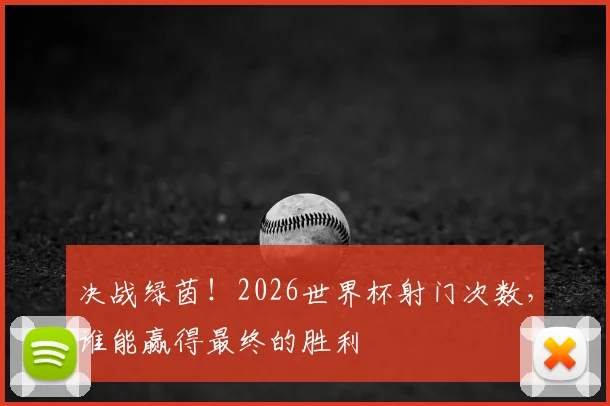 决战绿茵！2026世界杯射门次数，谁能赢得最终的胜利