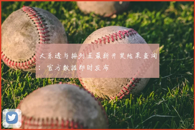 大乐透与排列五最新开奖结果查询：官方数据即时发布