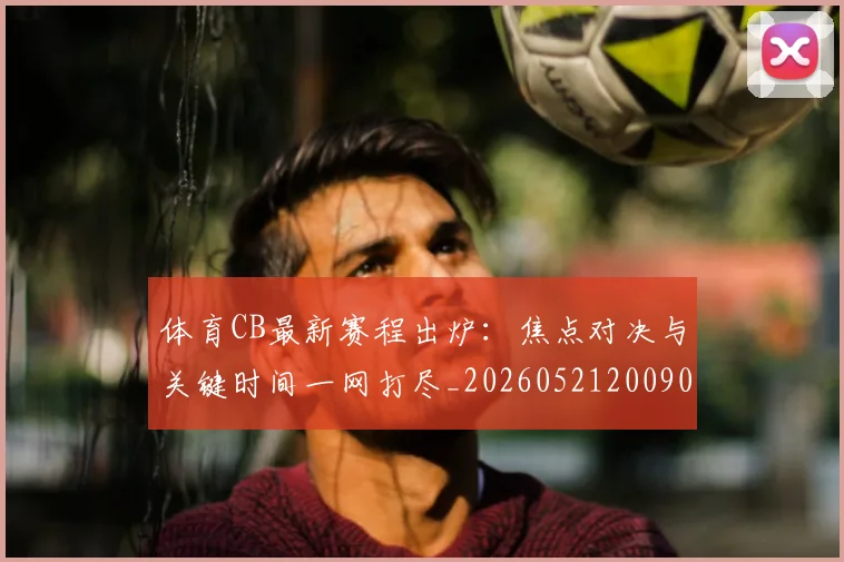 体育CB最新赛程出炉:焦点对决与关键时间一网打尽_20260521200909