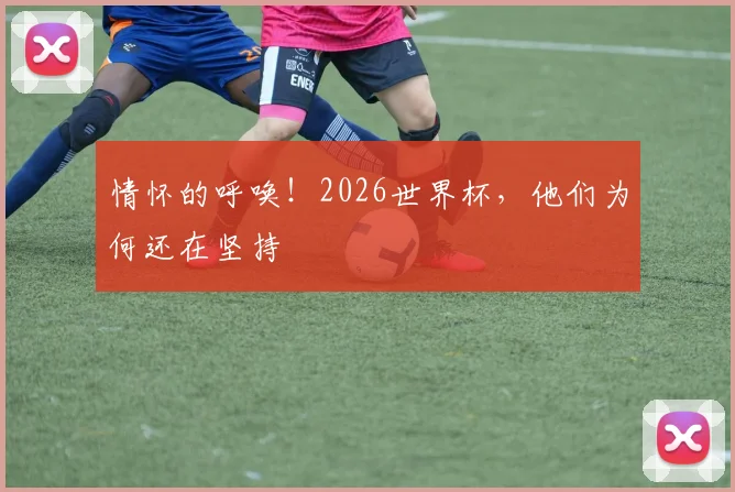 情怀的呼唤！2026世界杯，他们为何还在坚持