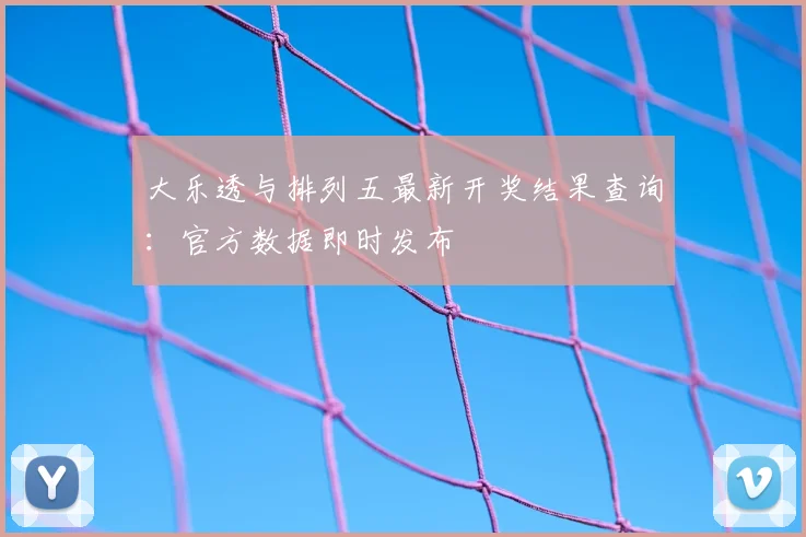 大乐透与排列五最新开奖结果查询:官方数据即时发布