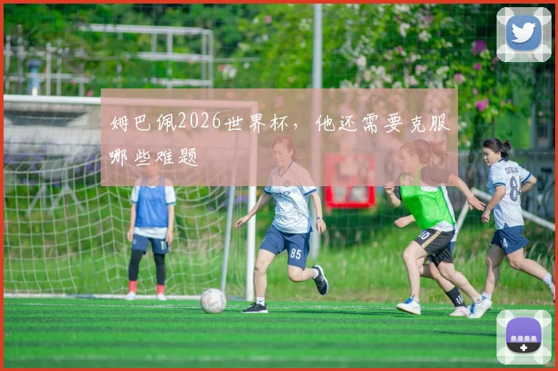 姆巴佩2026世界杯，他还需要克服哪些难题