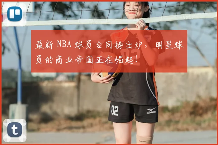 最新 NBA 球员合同榜出炉，明星球员的商业帝国正在崛起！