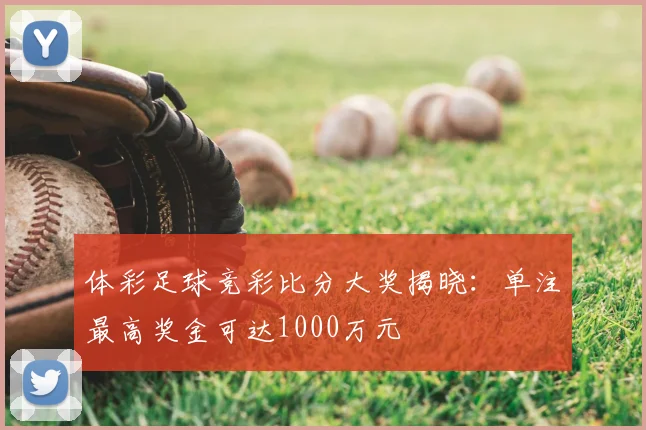 体彩足球竞彩比分大奖揭晓：单注最高奖金可达1000万元