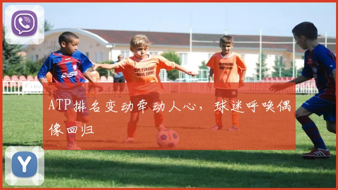 ATP排名变动牵动人心，球迷呼唤偶像回归