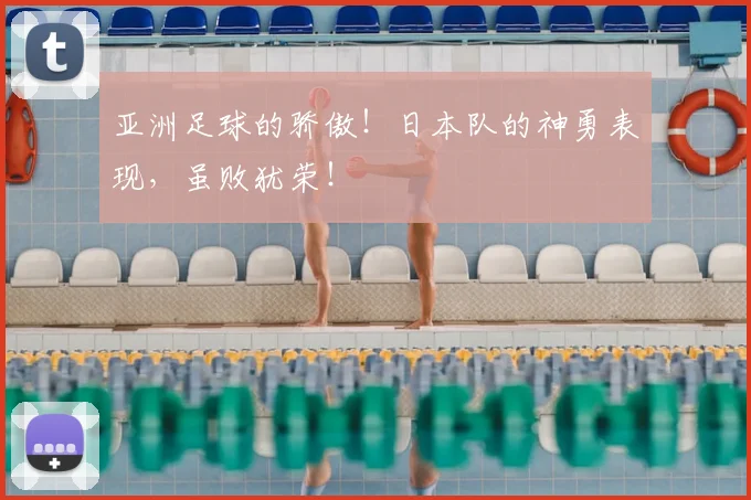 亚洲足球的骄傲！日本队的神勇表现，虽败犹荣！