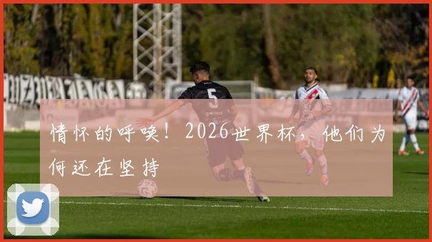 情怀的呼唤！2026世界杯，他们为何还在坚持