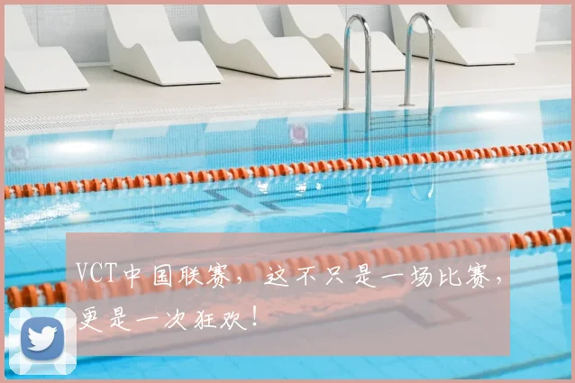 VCT中国联赛，这不只是一场比赛，更是一次狂欢！