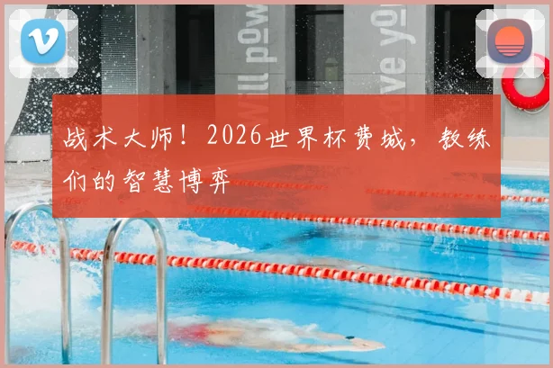 战术大师！2026世界杯费城，教练们的智慧博弈