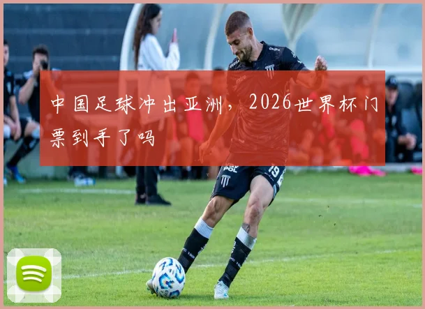 中国足球冲出亚洲，2026世界杯门票到手了吗