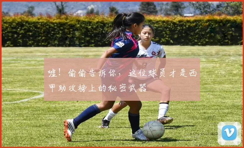 嘘!偷偷告诉你,这位球员才是西甲助攻榜上的秘密武器