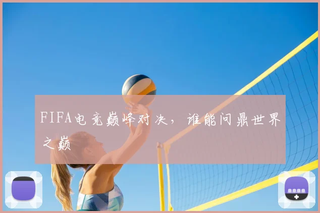 FIFA电竞巅峰对决，谁能问鼎世界之巅