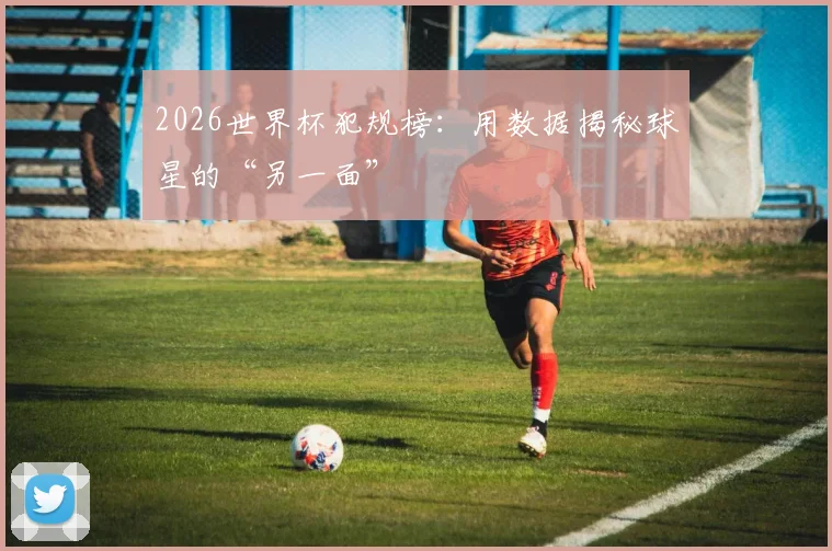 2026世界杯犯规榜：用数据揭秘球星的“另一面”