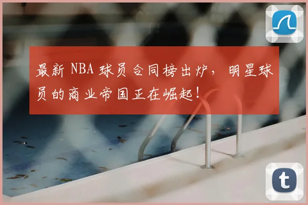 最新 NBA 球员合同榜出炉，明星球员的商业帝国正在崛起！