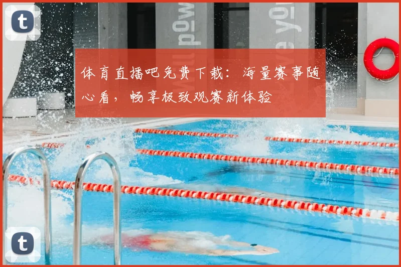 体育直播吧免费下载：海量赛事随心看，畅享极致观赛新体验