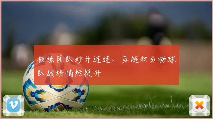 教练团队妙计连连，苏超积分榜球队战绩悄然提升
