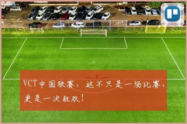 VCT中国联赛,这不只是一场比赛,更是一次狂欢!