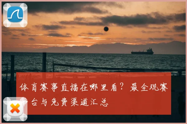 体育赛事直播在哪里看？最全观赛平台与免费渠道汇总