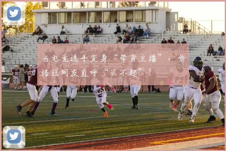 当电竞选手变身“带货主播”，价格让网友直呼“买不起”！