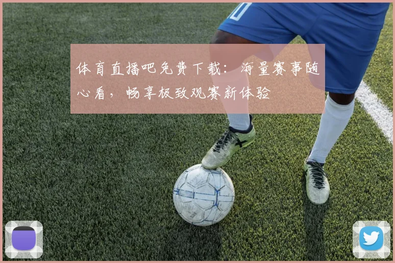 体育直播吧免费下载：海量赛事随心看，畅享极致观赛新体验