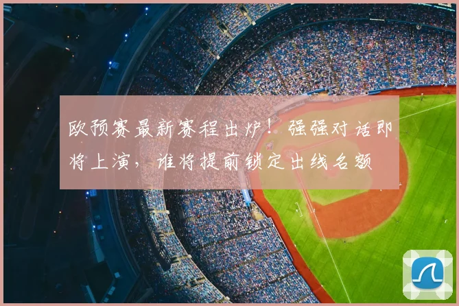 欧预赛最新赛程出炉！强强对话即将上演，谁将提前锁定出线名额