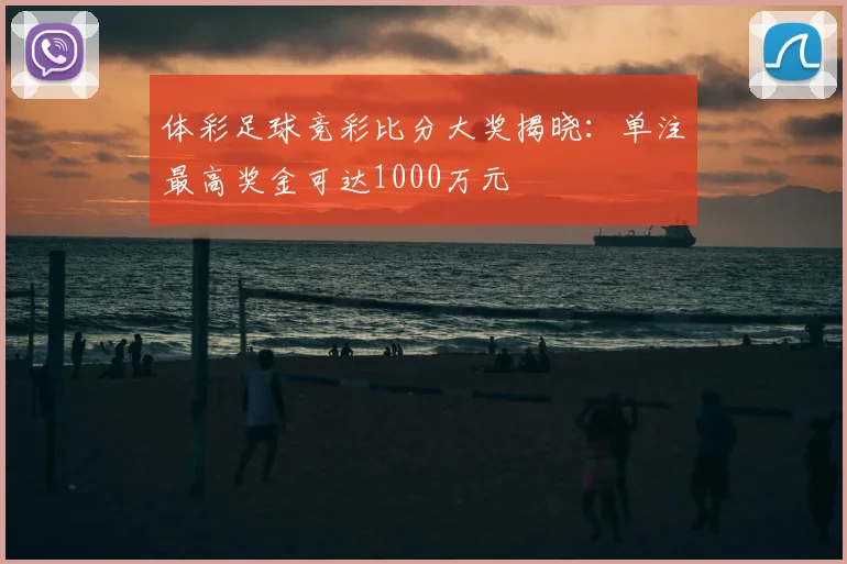 体彩足球竞彩比分大奖揭晓：单注最高奖金可达1000万元