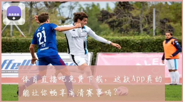 体育直播吧免费下载，这款App真的能让你畅享高清赛事吗？