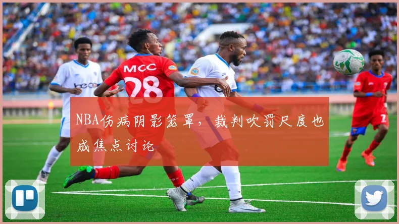NBA伤病阴影笼罩，裁判吹罚尺度也成焦点讨论