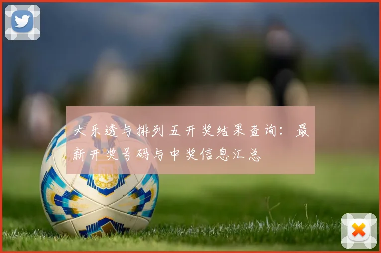 大乐透与排列五开奖结果查询：最新开奖号码与中奖信息汇总