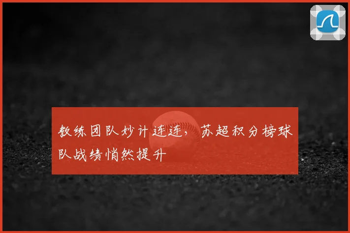 教练团队妙计连连，苏超积分榜球队战绩悄然提升