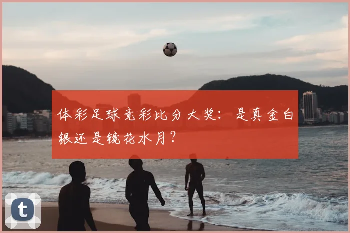 体彩足球竞彩比分大奖：是真金白银还是镜花水月？